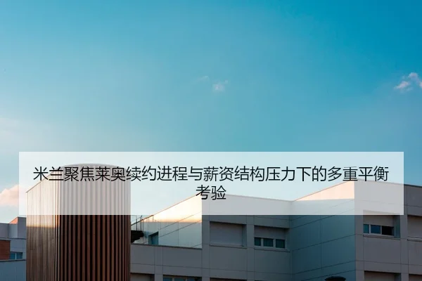 米兰聚焦莱奥续约进程与薪资结构压力下的多重平衡考验