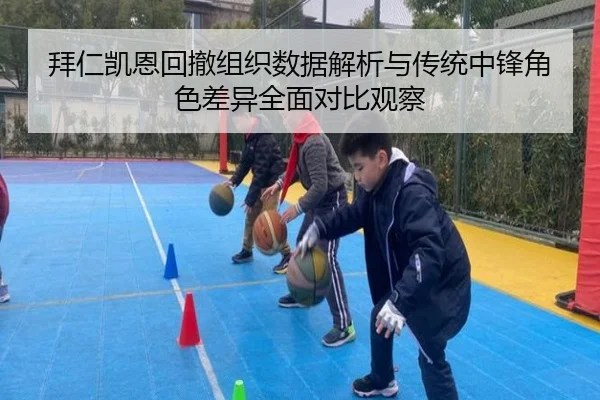 拜仁凯恩回撤组织数据解析与传统中锋角色差异全面对比观察