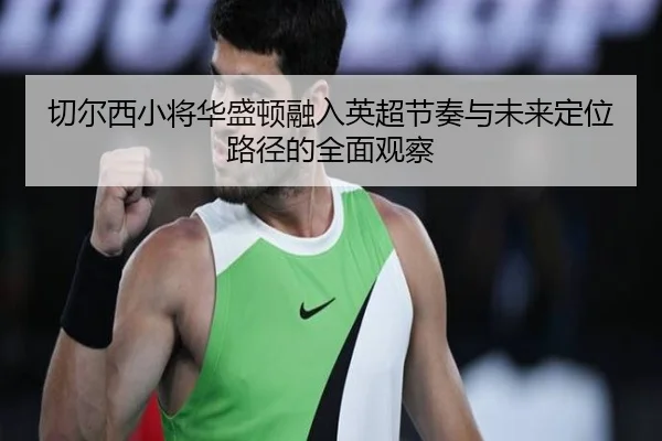 切尔西小将华盛顿融入英超节奏与未来定位路径的全面观察