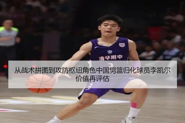 从战术拼图到攻防枢纽角色中国男篮归化球员李凯尔价值再评估