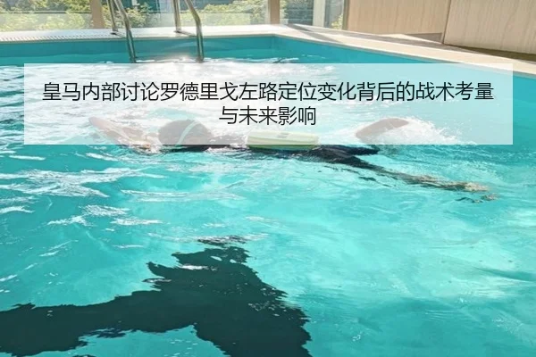 皇马内部讨论罗德里戈左路定位变化背后的战术考量与未来影响