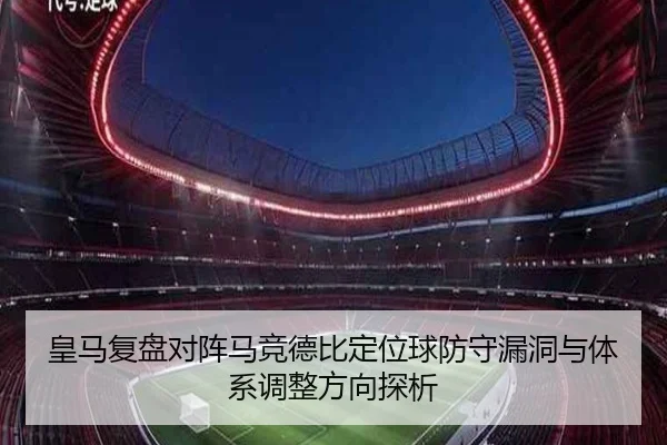 皇马复盘对阵马竞德比定位球防守漏洞与体系调整方向探析