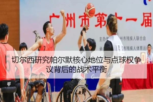 切尔西研究帕尔默核心地位与点球权争议背后的战术平衡