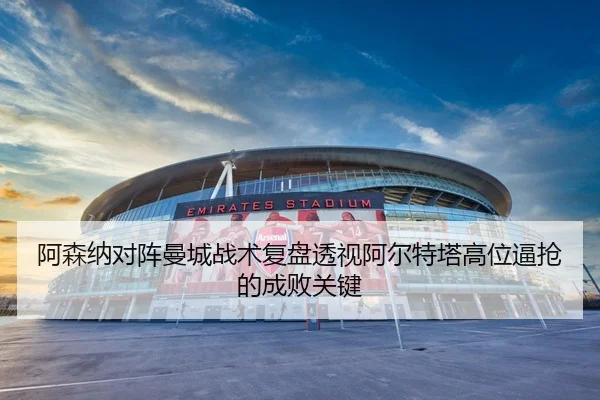阿森纳对阵曼城战术复盘透视阿尔特塔高位逼抢的成败关键