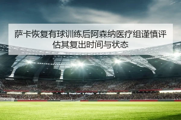 萨卡恢复有球训练后阿森纳医疗组谨慎评估其复出时间与状态